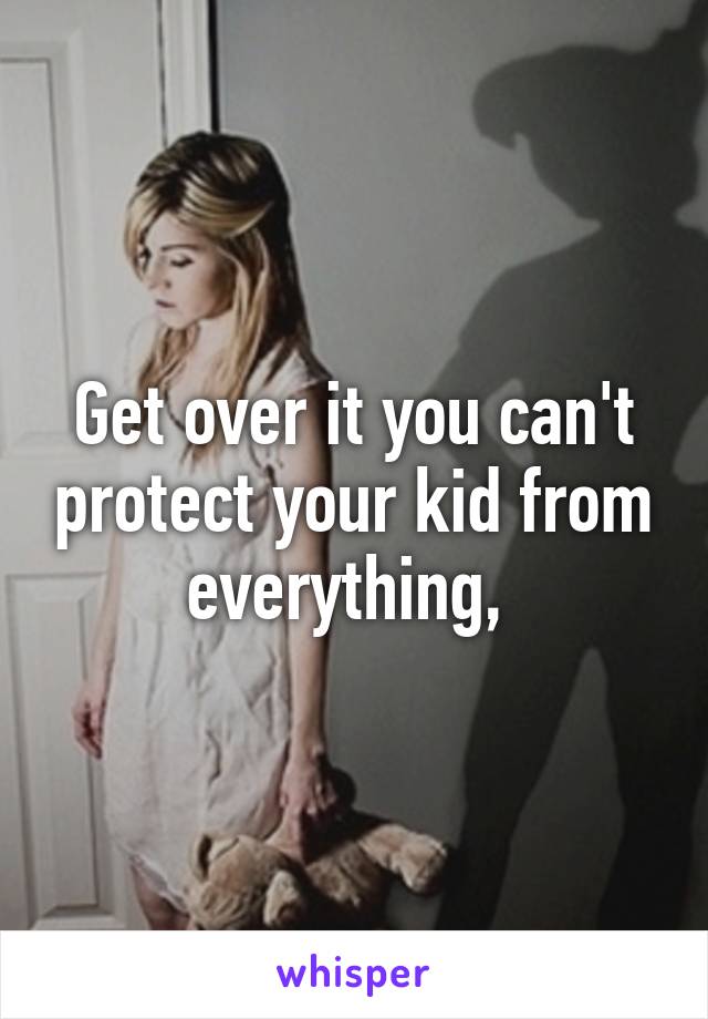 Get over it you can't protect your kid from everything, 