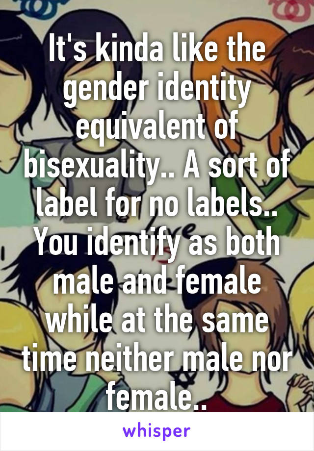 It's kinda like the gender identity equivalent of bisexuality.. A sort of label for no labels.. You identify as both male and female while at the same time neither male nor female..