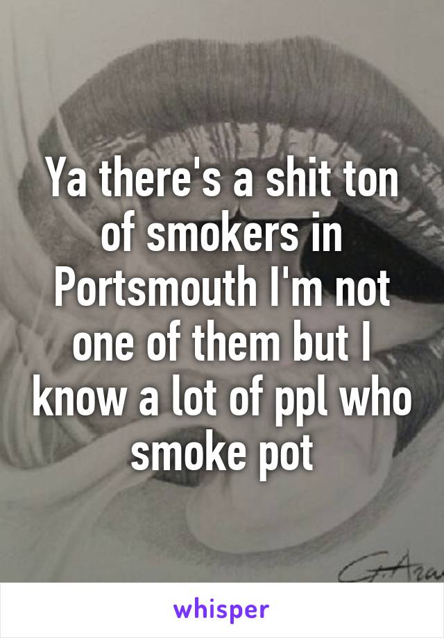 Ya there's a shit ton of smokers in Portsmouth I'm not one of them but I know a lot of ppl who smoke pot