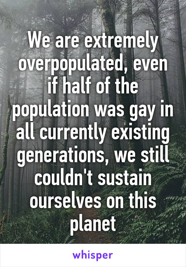 We are extremely overpopulated, even if half of the population was gay in all currently existing generations, we still couldn't sustain ourselves on this planet