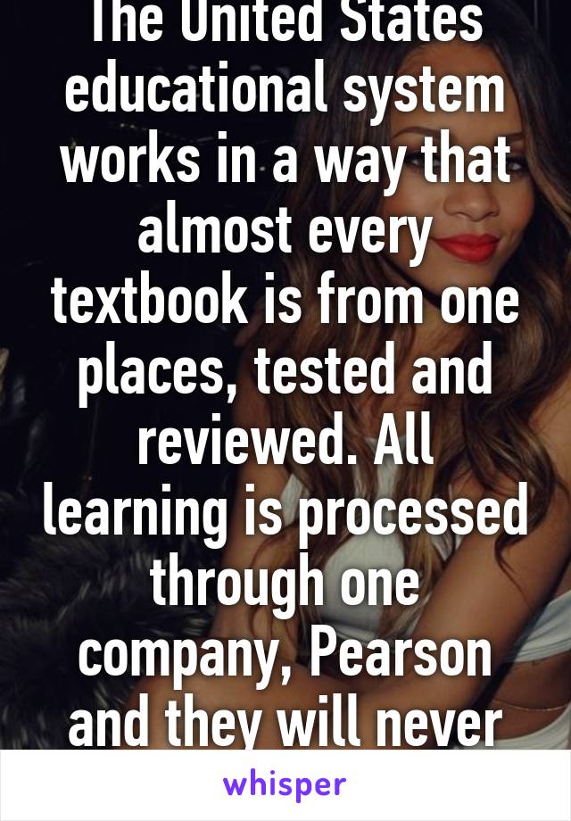 The United States educational system works in a way that almost every textbook is from one places, tested and reviewed. All learning is processed through one company, Pearson and they will never put anything lgbt. 