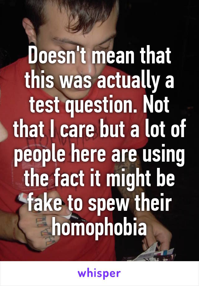 Doesn't mean that this was actually a test question. Not that I care but a lot of people here are using the fact it might be fake to spew their homophobia