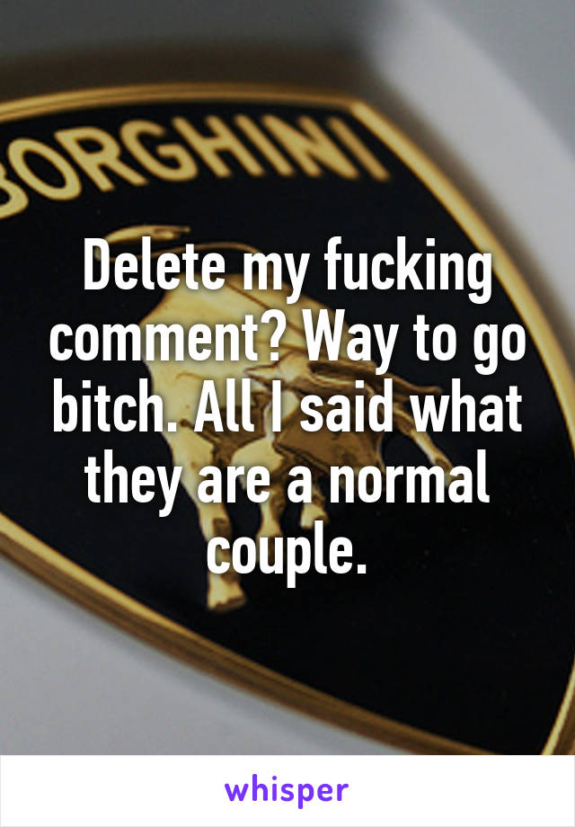 Delete my fucking comment? Way to go bitch. All I said what they are a normal couple.