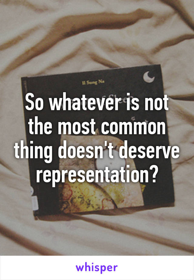 So whatever is not the most common thing doesn't deserve representation?