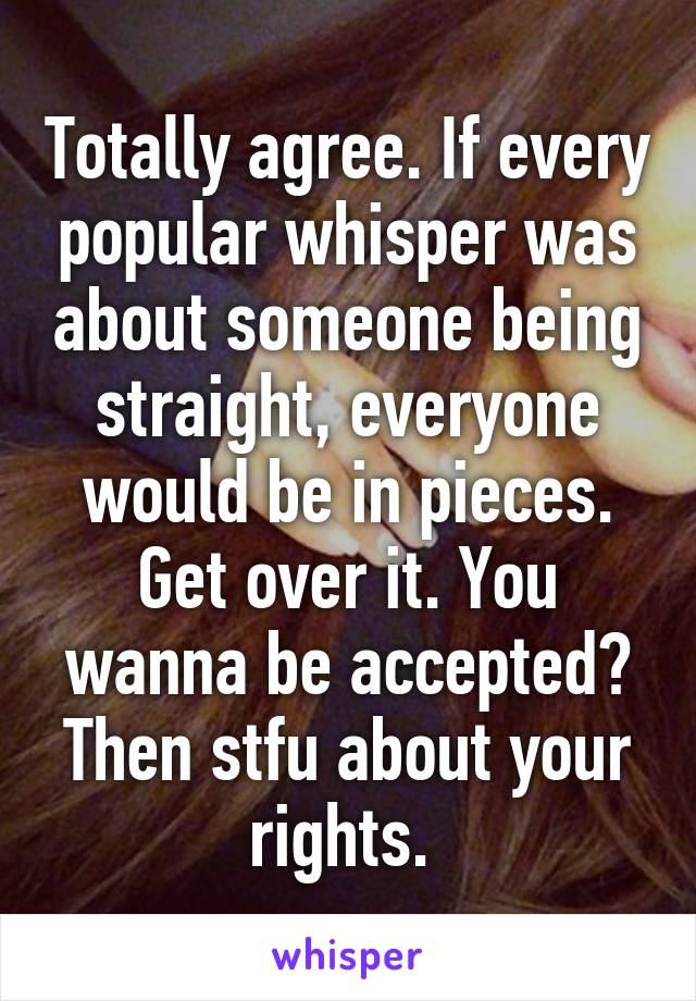 Totally agree. If every popular whisper was about someone being straight, everyone would be in pieces. Get over it. You wanna be accepted? Then stfu about your rights. 