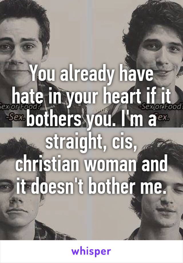 You already have hate in your heart if it bothers you. I'm a straight, cis, christian woman and it doesn't bother me.