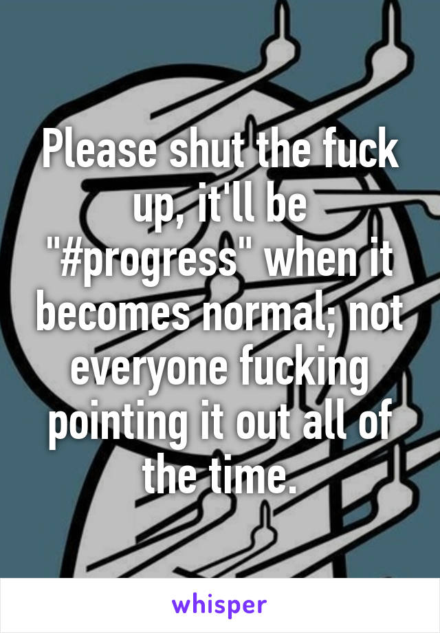 Please shut the fuck up, it'll be "#progress" when it becomes normal; not everyone fucking pointing it out all of the time.