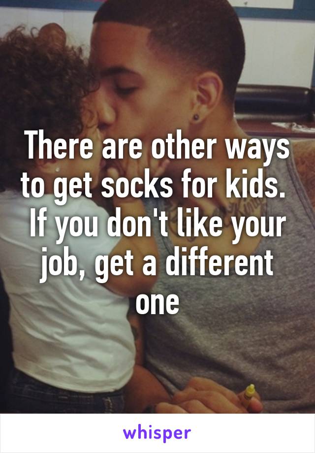 There are other ways to get socks for kids.  If you don't like your job, get a different one