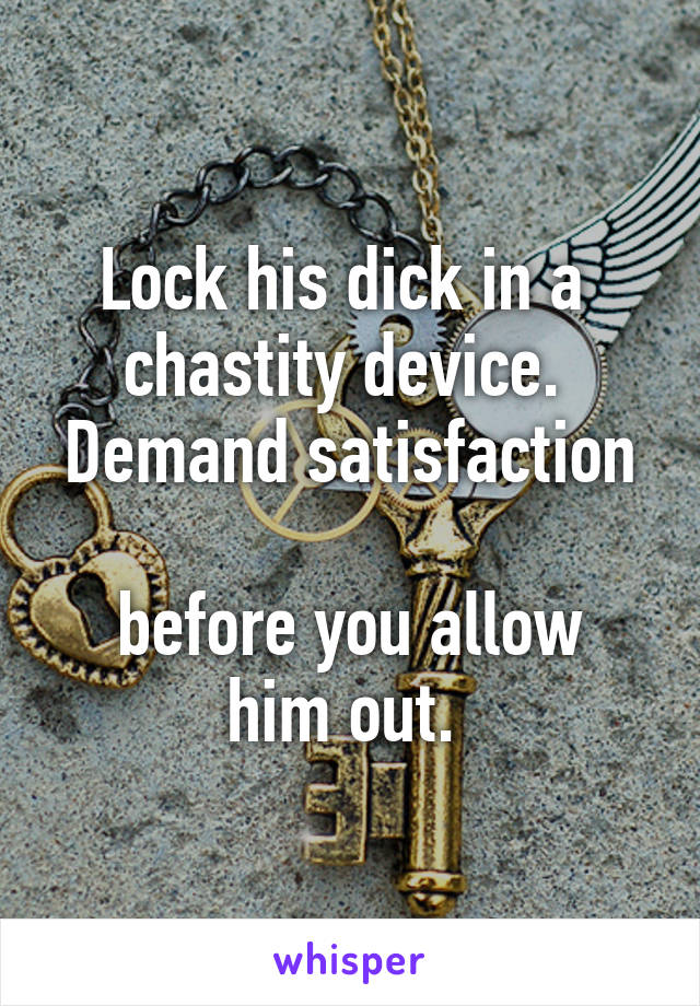 Lock his dick in a 
chastity device. 
Demand satisfaction 
before you allow him out. 