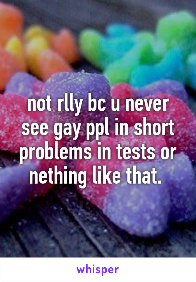 not rlly bc u never see gay ppl in short problems in tests or nething like that. 