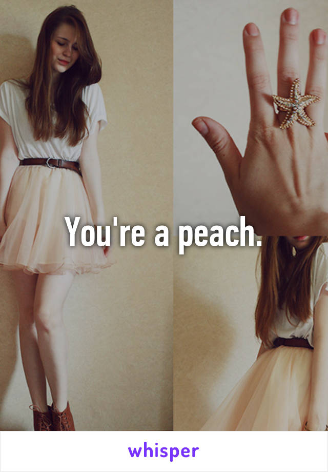 You're a peach.