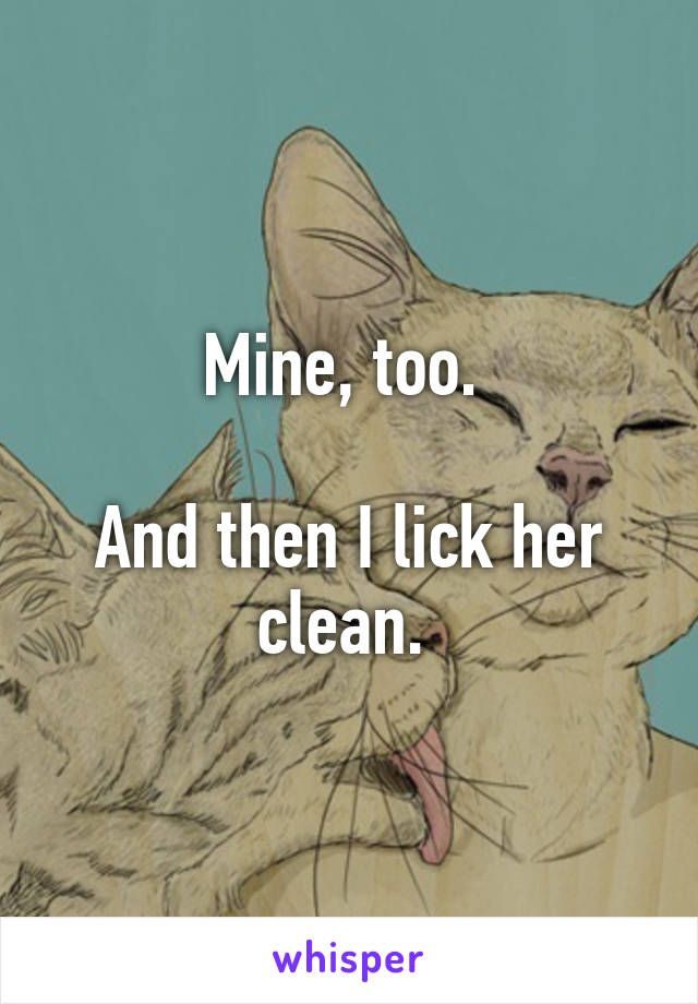 Mine, too. 

And then I lick her clean. 