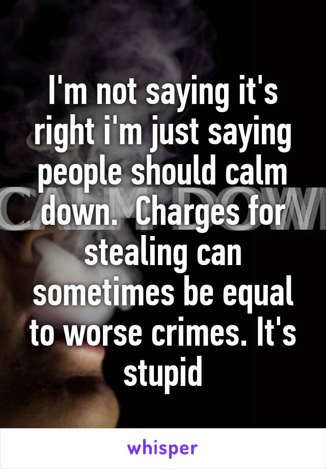 I'm not saying it's right i'm just saying people should calm down.  Charges for stealing can sometimes be equal to worse crimes. It's stupid