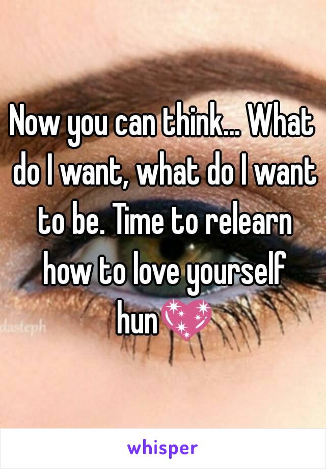 Now you can think... What do I want, what do I want to be. Time to relearn how to love yourself hun💖