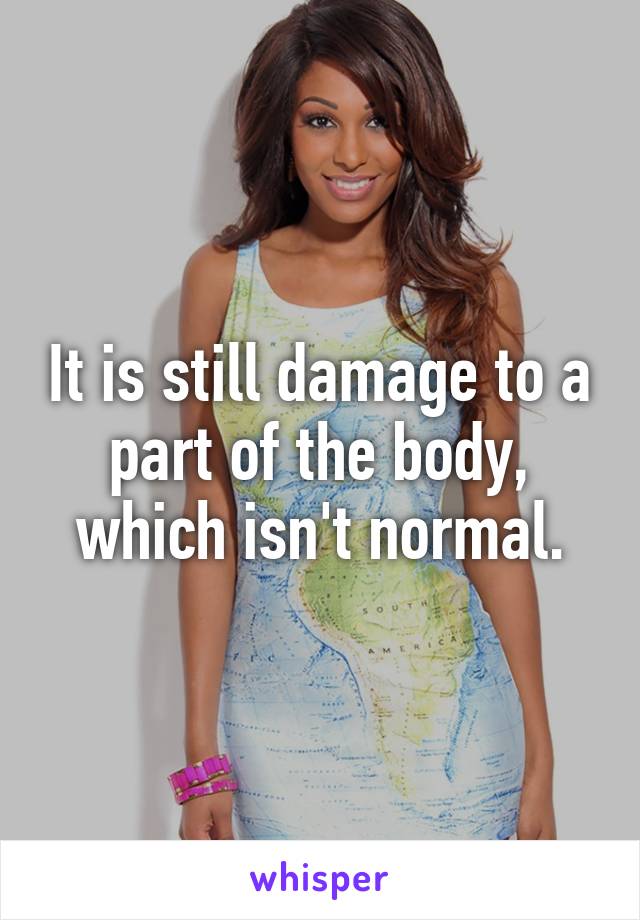 It is still damage to a part of the body, which isn't normal.