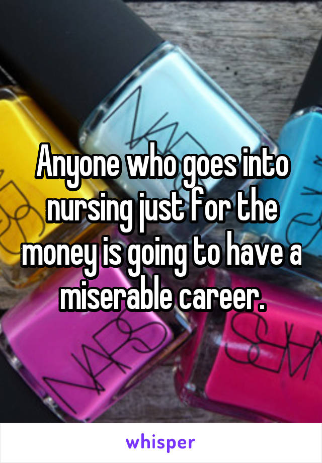 Anyone who goes into nursing just for the money is going to have a miserable career.