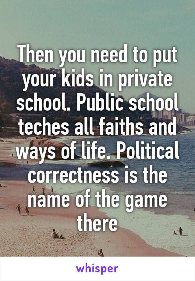 Then you need to put your kids in private school. Public school teches all faiths and ways of life. Political correctness is the name of the game there