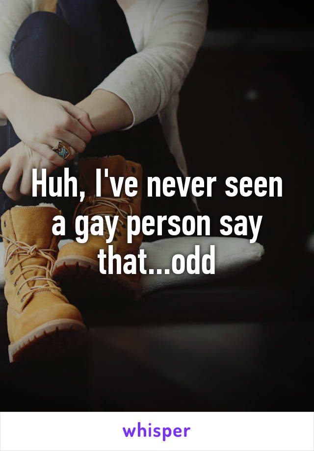 Huh, I've never seen a gay person say that...odd