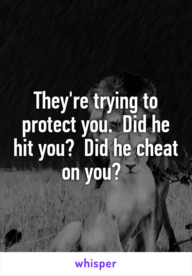 They're trying to protect you.  Did he hit you?  Did he cheat on you?  