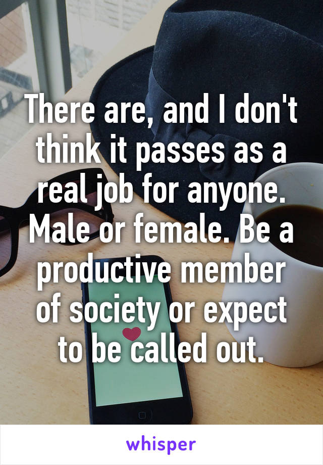 There are, and I don't think it passes as a real job for anyone. Male or female. Be a productive member of society or expect to be called out.