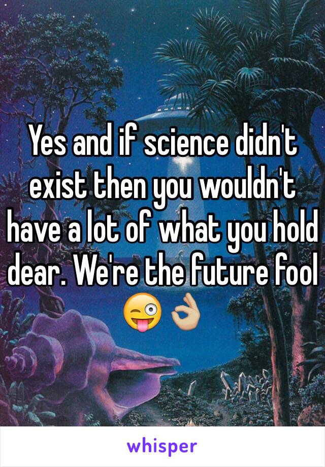 Yes and if science didn't exist then you wouldn't have a lot of what you hold dear. We're the future fool 😜👌🏼