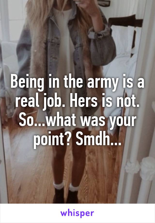 Being in the army is a real job. Hers is not. So...what was your point? Smdh...