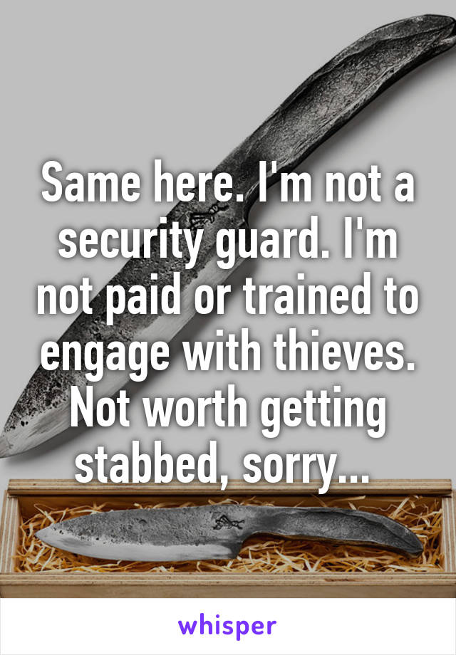 Same here. I'm not a security guard. I'm not paid or trained to engage with thieves. Not worth getting stabbed, sorry... 