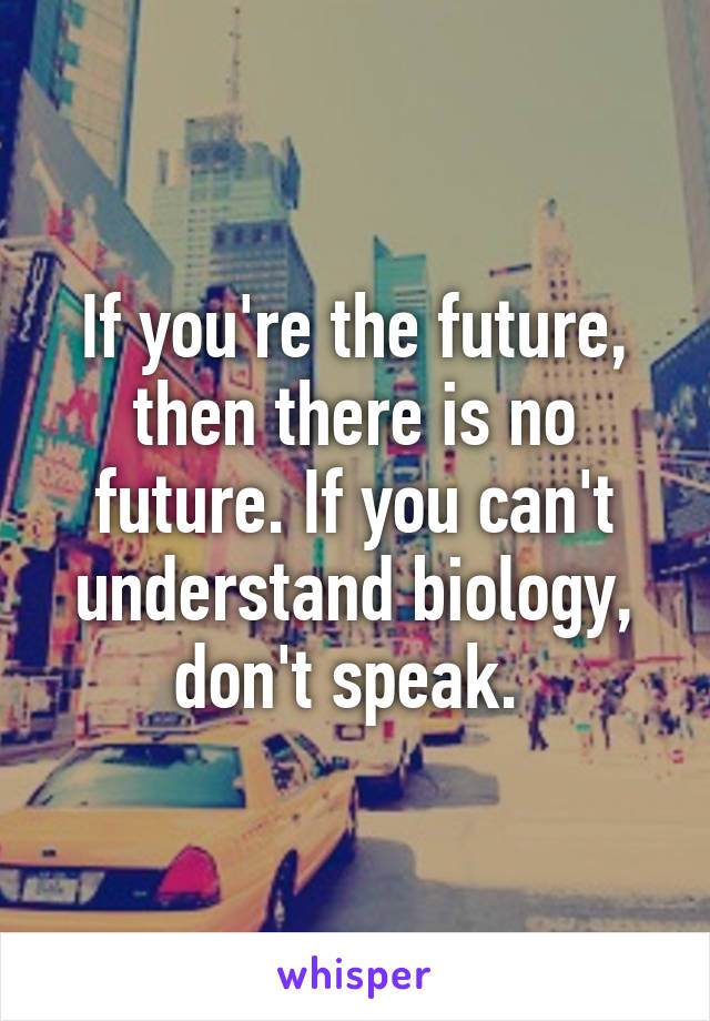 If you're the future, then there is no future. If you can't understand biology, don't speak. 