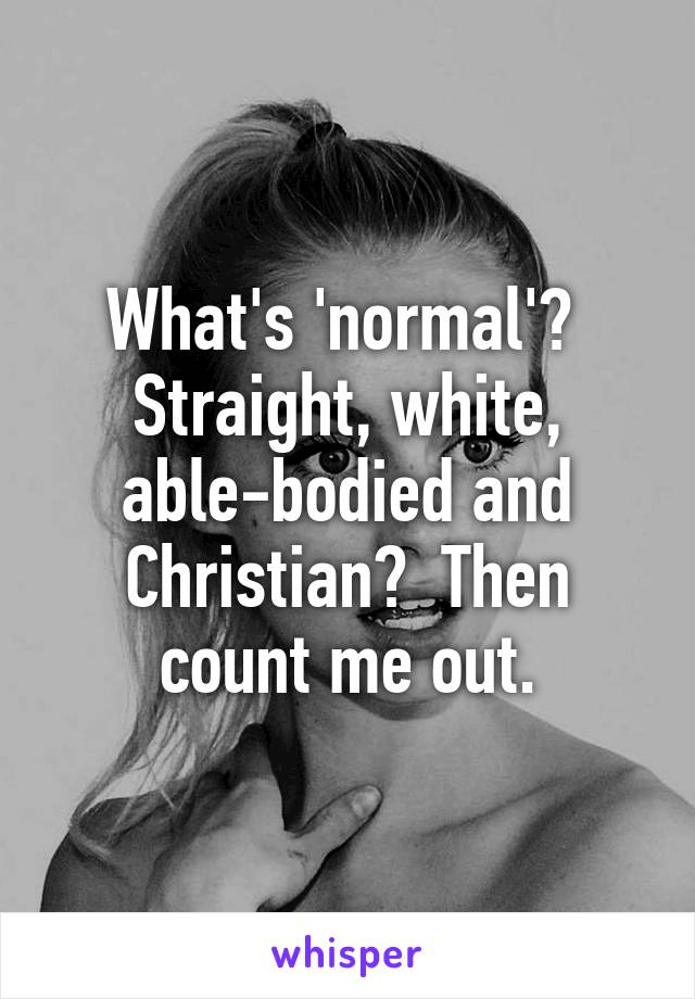 What's 'normal'?  Straight, white, able-bodied and Christian?  Then count me out.