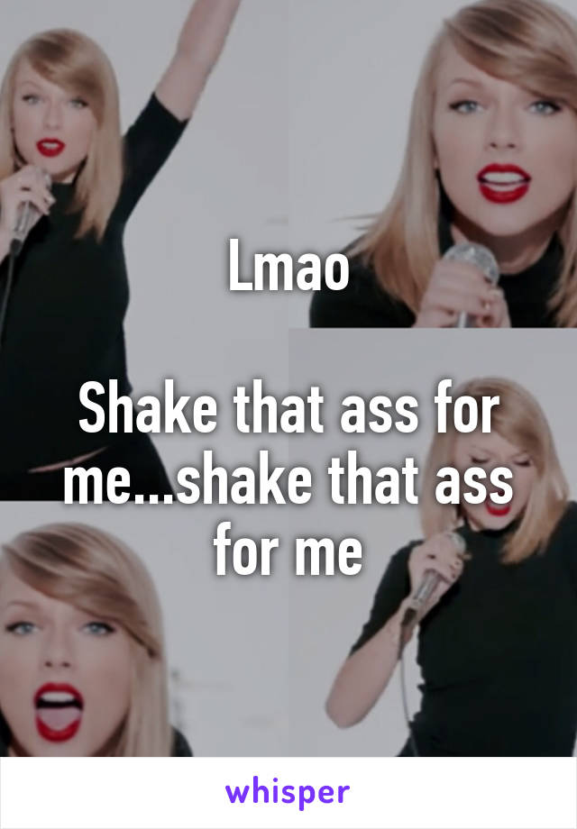 Lmao

Shake that ass for me...shake that ass for me