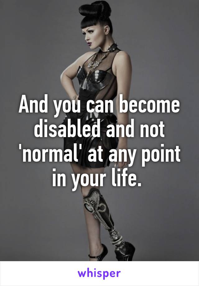 And you can become disabled and not 'normal' at any point in your life. 