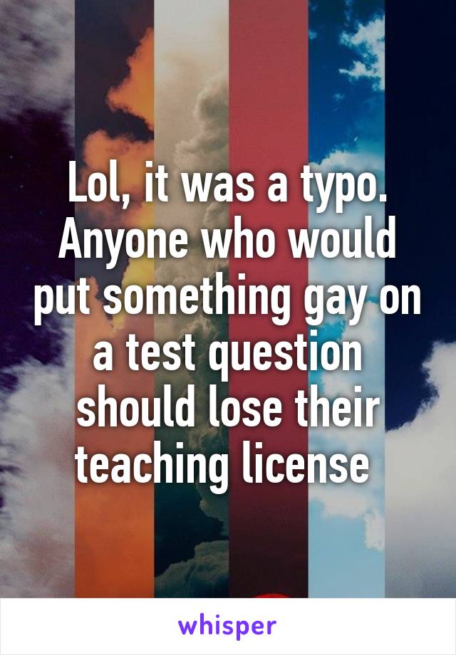 Lol, it was a typo. Anyone who would put something gay on a test question should lose their teaching license 