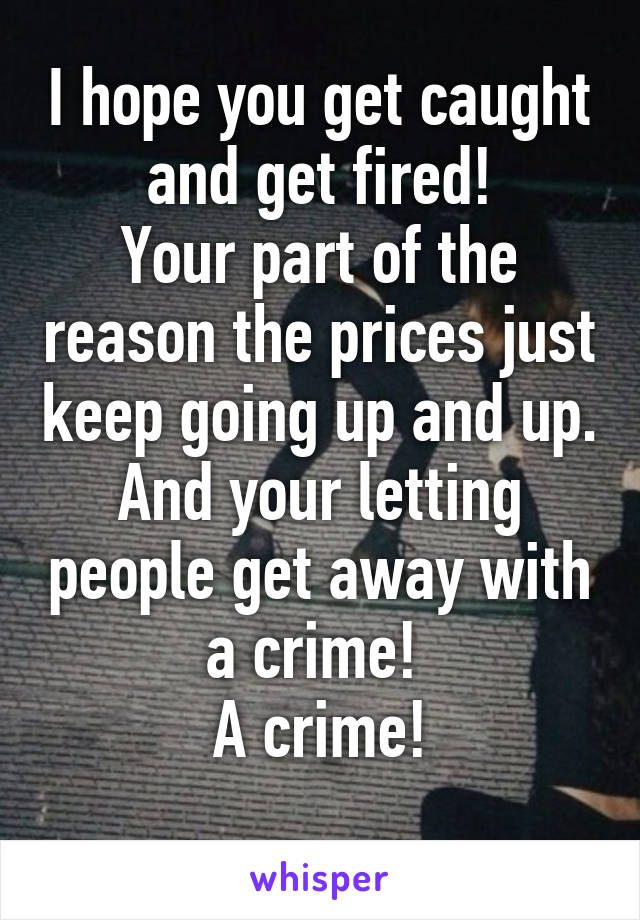 I hope you get caught and get fired!
Your part of the reason the prices just keep going up and up.
And your letting people get away with a crime! 
A crime!
