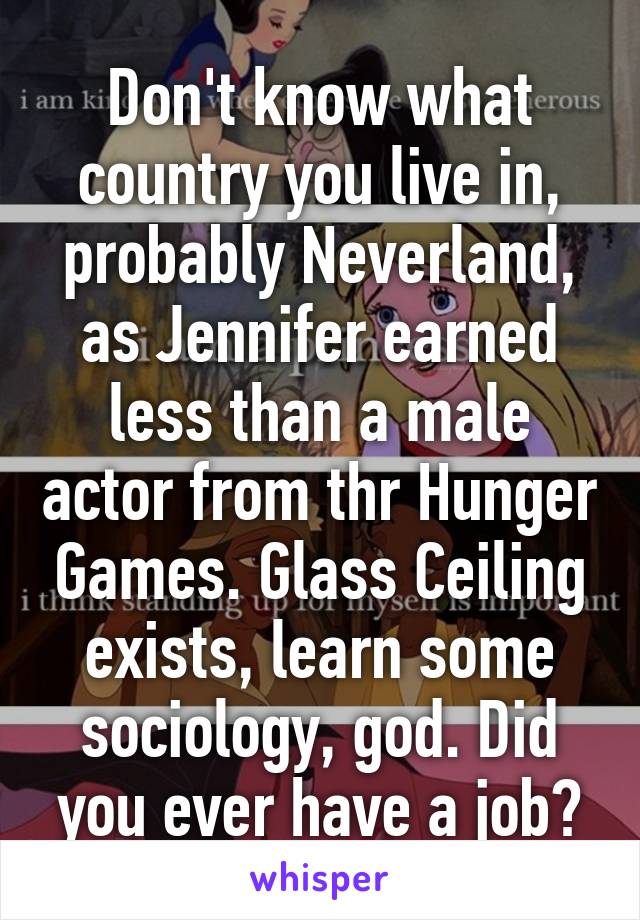 Don't know what country you live in, probably Neverland, as Jennifer earned less than a male actor from thr Hunger Games. Glass Ceiling exists, learn some sociology, god. Did you ever have a job?