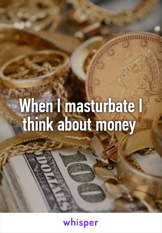 When I masturbate I think about money 