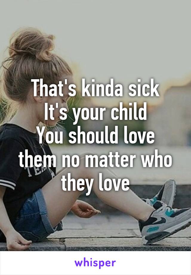 That's kinda sick
It's your child
You should love them no matter who they love