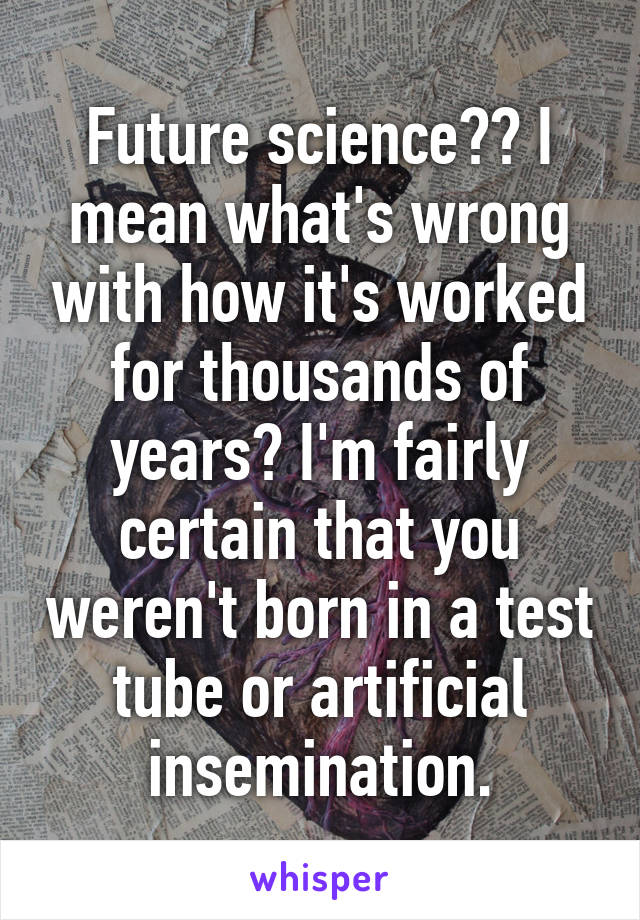 Future science?? I mean what's wrong with how it's worked for thousands of years? I'm fairly certain that you weren't born in a test tube or artificial insemination.