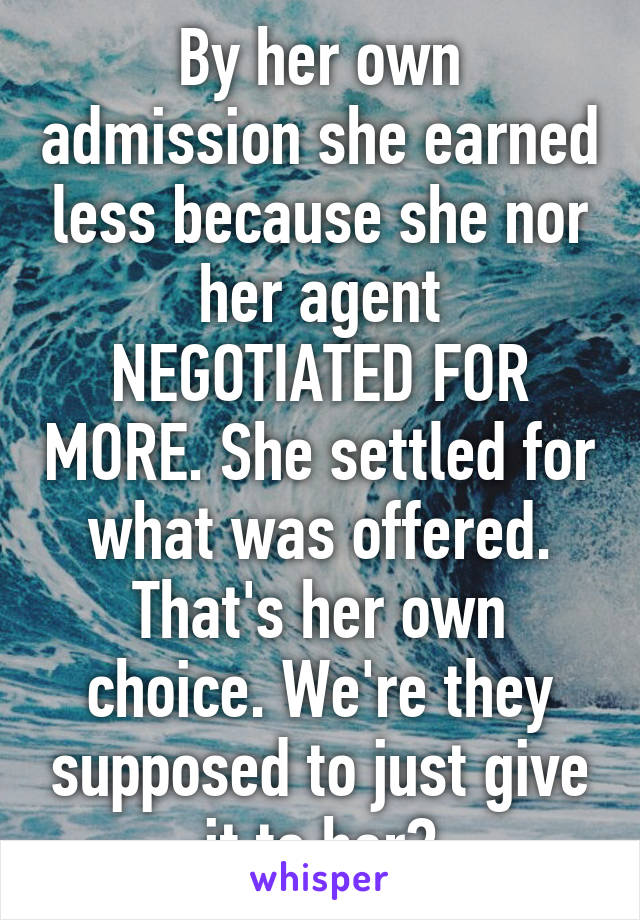 By her own admission she earned less because she nor her agent NEGOTIATED FOR MORE. She settled for what was offered. That's her own choice. We're they supposed to just give it to her?