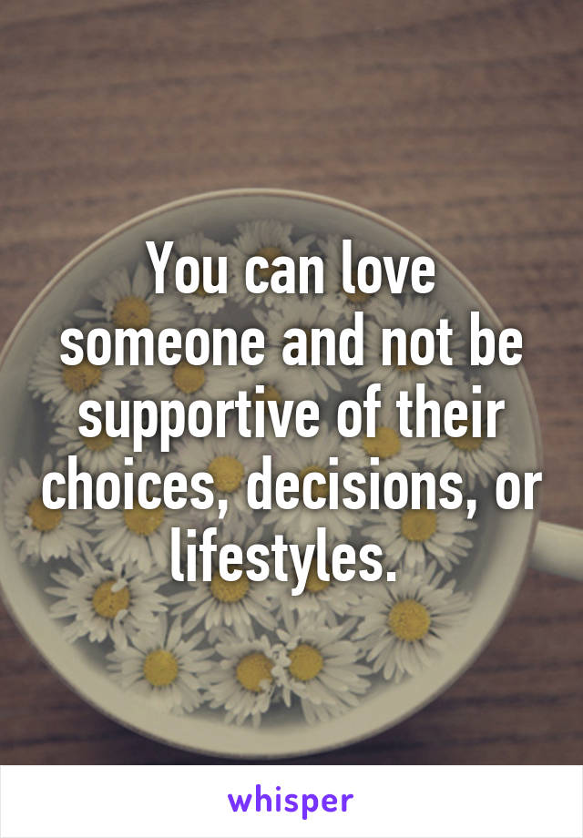 You can love someone and not be supportive of their choices, decisions, or lifestyles. 