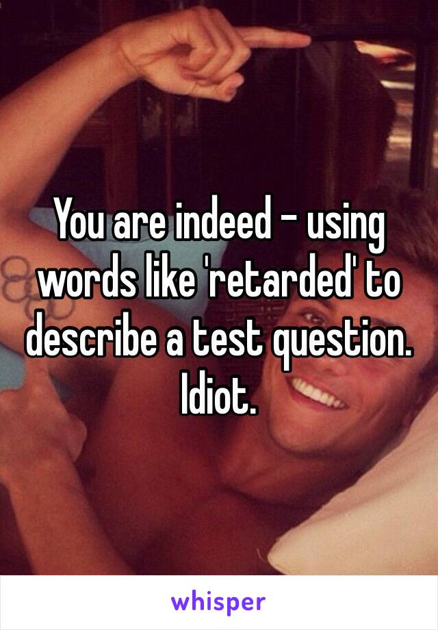 You are indeed - using words like 'retarded' to describe a test question. 
Idiot. 