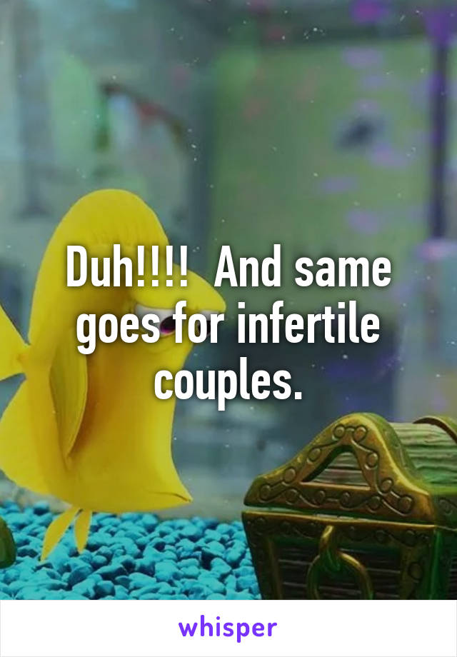 Duh!!!!  And same goes for infertile couples.