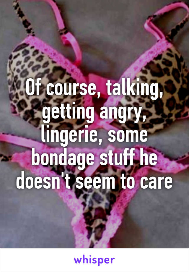 Of course, talking, getting angry, lingerie, some bondage stuff he doesn't seem to care