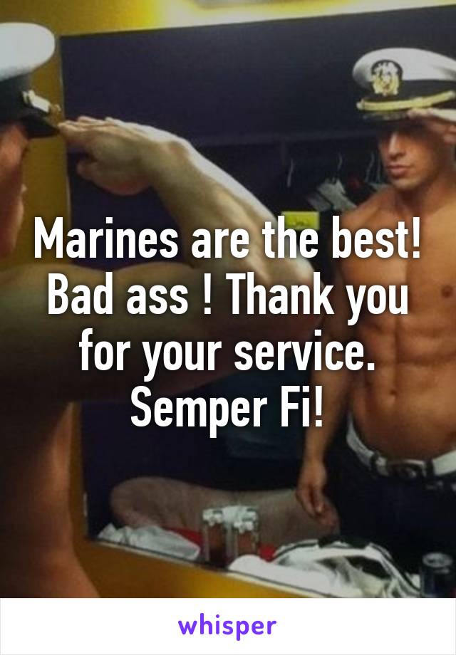 Marines are the best! Bad ass ! Thank you for your service. Semper Fi!