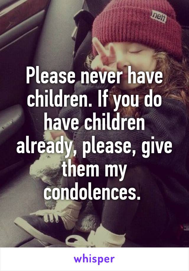 Please never have children. If you do have children already, please, give them my condolences. 