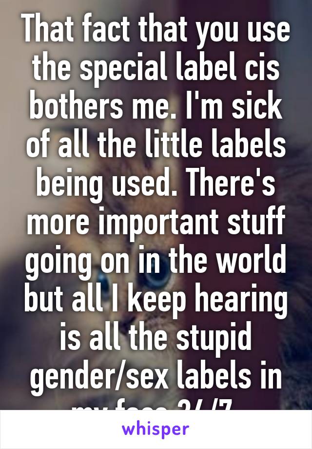 That fact that you use the special label cis bothers me. I'm sick of all the little labels being used. There's more important stuff going on in the world but all I keep hearing is all the stupid gender/sex labels in my face 24/7.