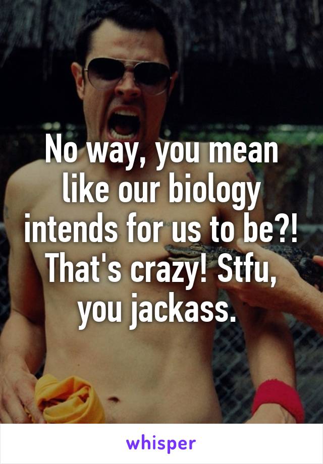 No way, you mean like our biology intends for us to be?! That's crazy! Stfu, you jackass. 