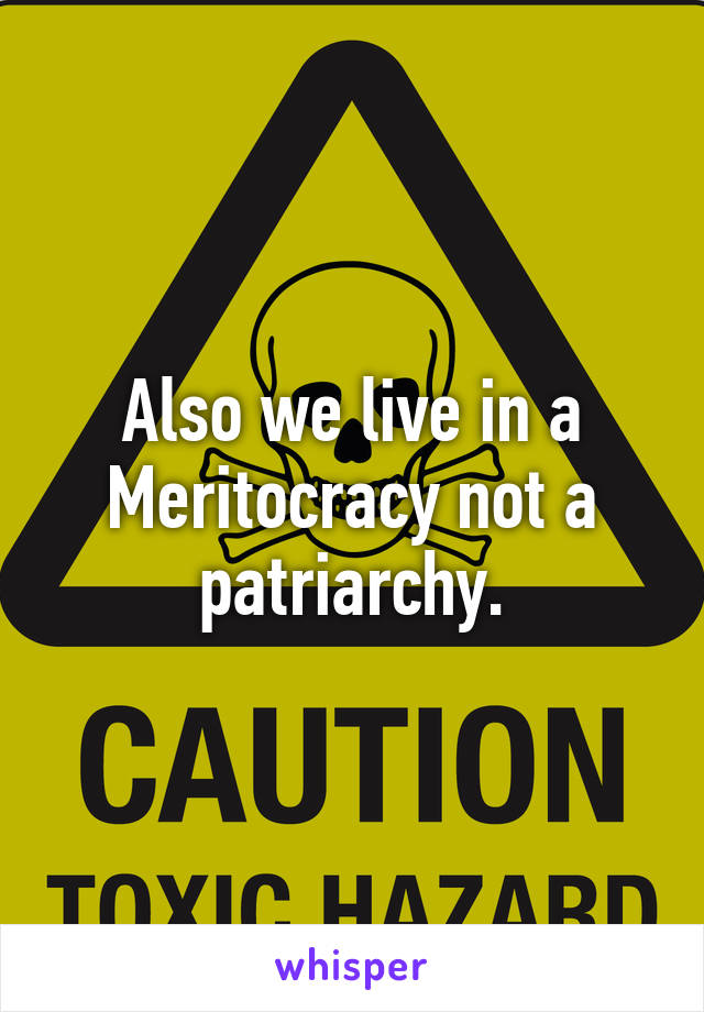 Also we live in a Meritocracy not a patriarchy.