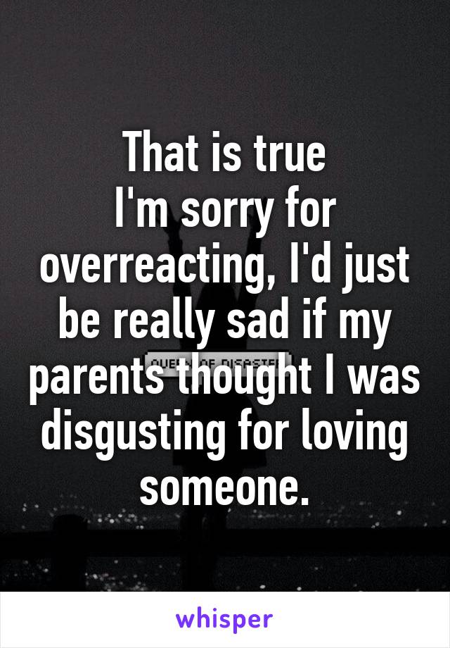 That is true
I'm sorry for overreacting, I'd just be really sad if my parents thought I was disgusting for loving someone.