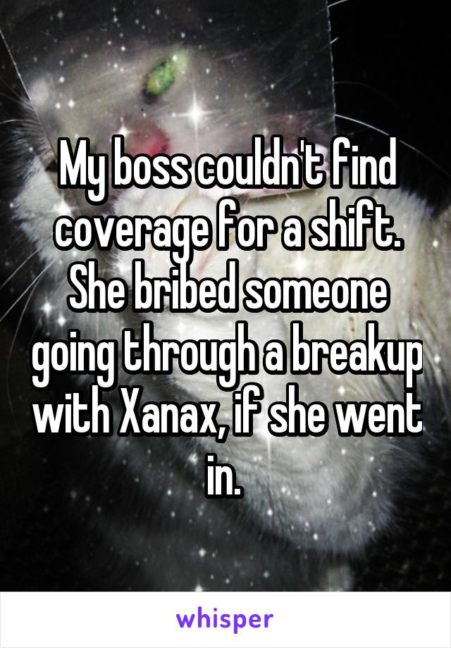 My boss couldn't find coverage for a shift. She bribed someone going through a breakup with Xanax, if she went in. 