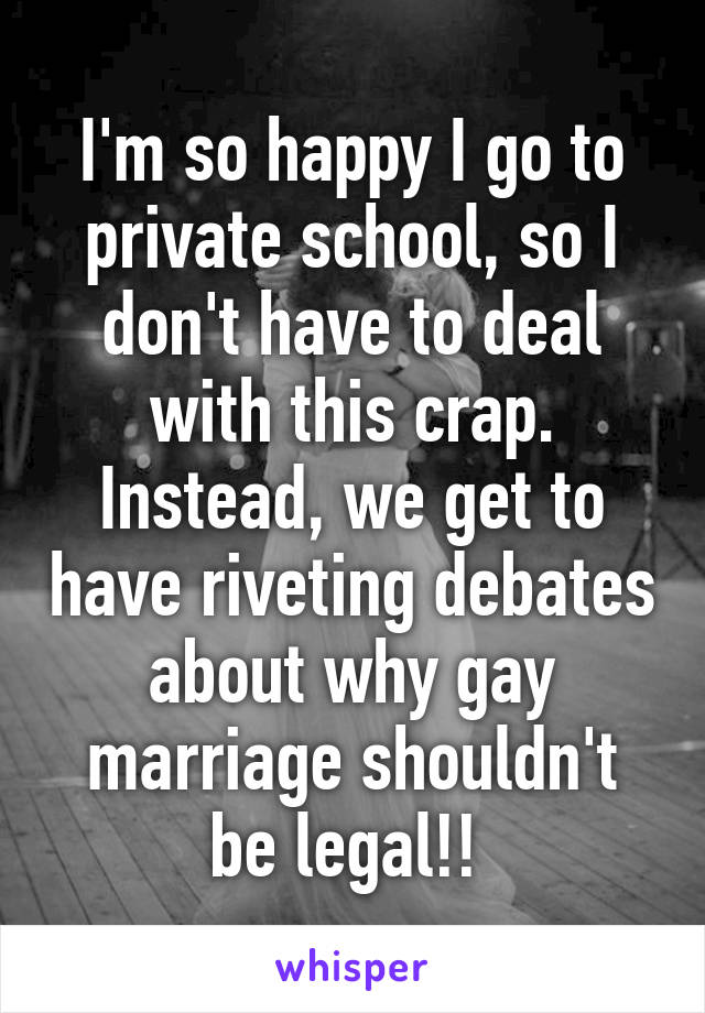 I'm so happy I go to private school, so I don't have to deal with this crap. Instead, we get to have riveting debates about why gay marriage shouldn't be legal!! 